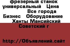 фрезерный станок универсальный › Цена ­ 130 000 - Все города Бизнес » Оборудование   . Ханты-Мансийский,Советский г.